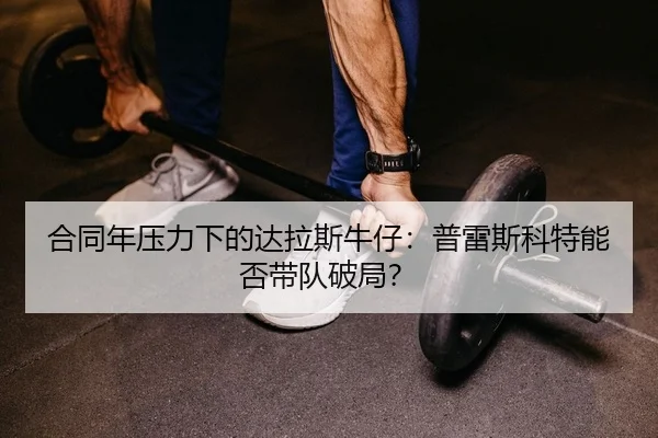 合同年压力下的达拉斯牛仔：普雷斯科特能否带队破局？