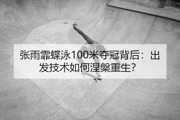 张雨霏蝶泳100米夺冠背后：出发技术如何涅槃重生？