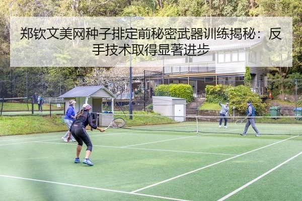 郑钦文美网种子排定前秘密武器训练揭秘：反手技术取得显著进步